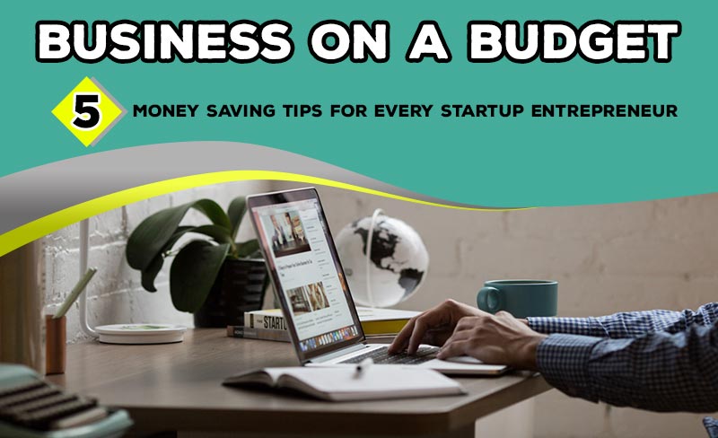 Business on a Budget: 5 Money Saving Tips for Every Startup Entrepreneur